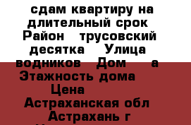 сдам квартиру на длительный срок › Район ­ трусовский (десятка) › Улица ­ водников › Дом ­ 10а › Этажность дома ­ 3 › Цена ­ 7 000 - Астраханская обл., Астрахань г. Недвижимость » Квартиры аренда   . Астраханская обл.